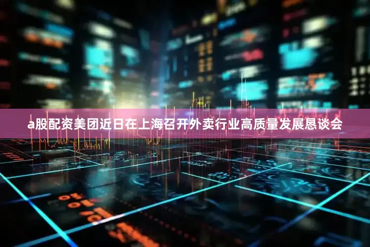 a股配资美团近日在上海召开外卖行业高质量发展恳谈会