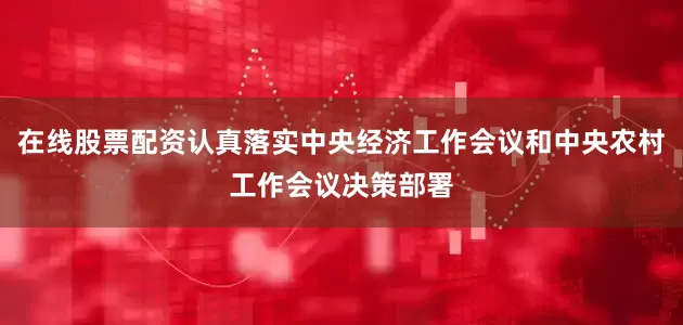 在线股票配资认真落实中央经济工作会议和中央农村工作会议决策部署