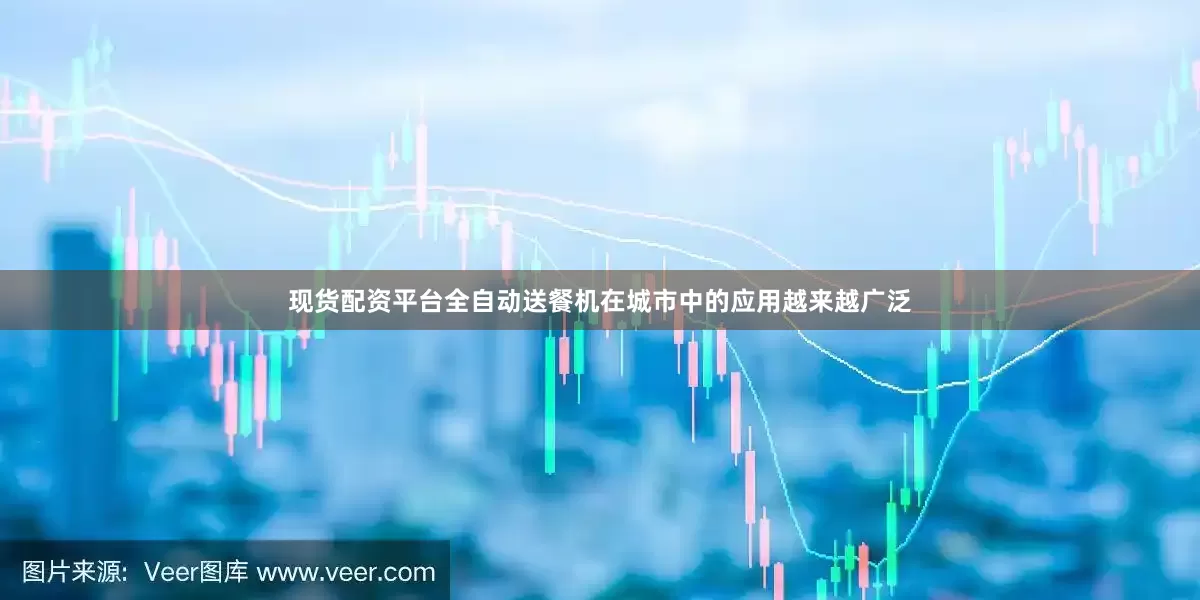 现货配资平台全自动送餐机在城市中的应用越来越广泛