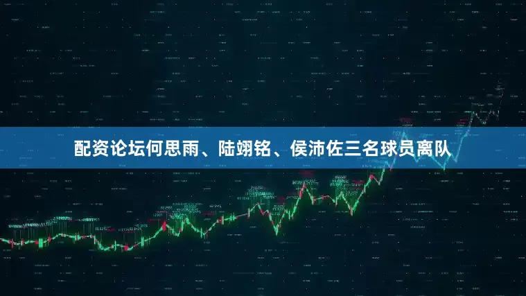 配资论坛何思雨、陆翊铭、侯沛佐三名球员离队