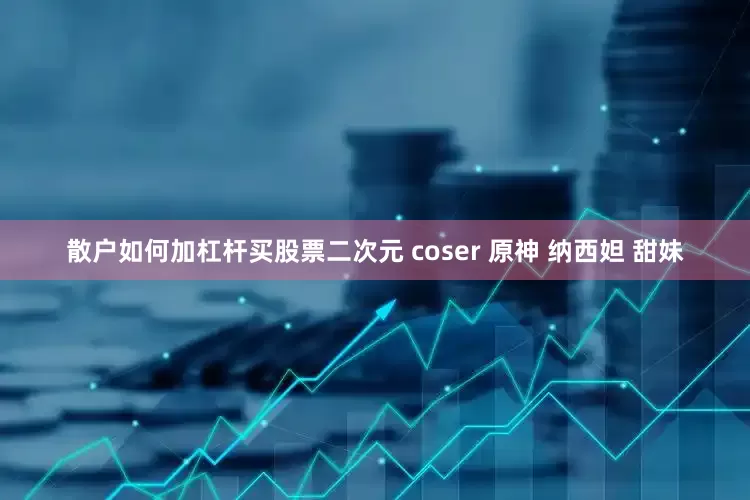 散户如何加杠杆买股票二次元 coser 原神 纳西妲 甜妹