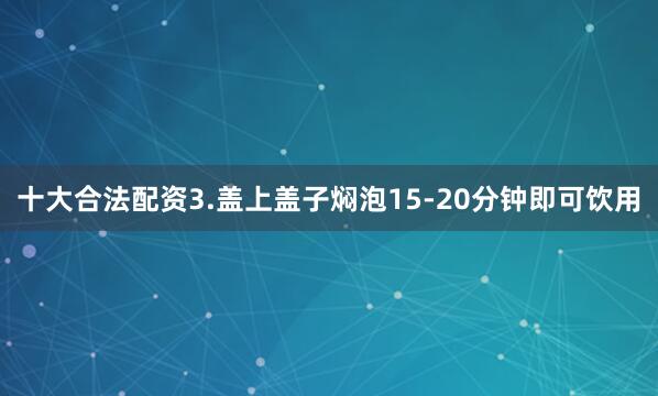十大合法配资3.盖上盖子焖泡15-20分钟即可饮用