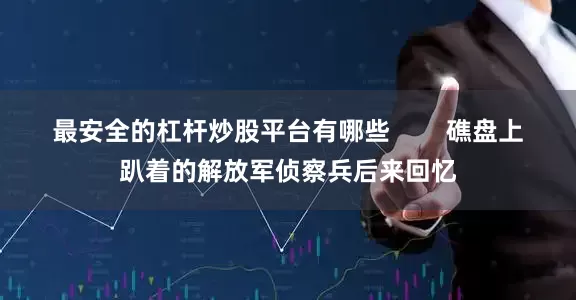 最安全的杠杆炒股平台有哪些        礁盘上趴着的解放军侦察兵后来回忆