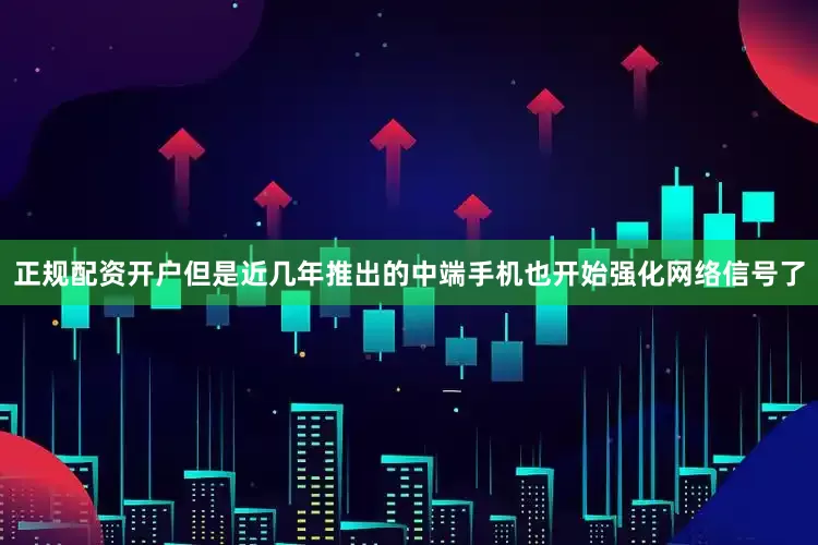 正规配资开户但是近几年推出的中端手机也开始强化网络信号了