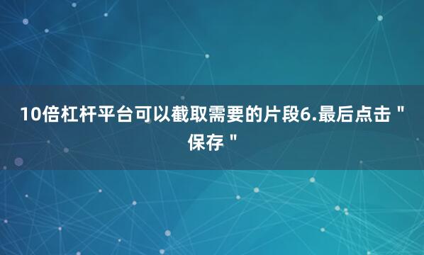 10倍杠杆平台可以截取需要的片段6.最后点击＂保存＂