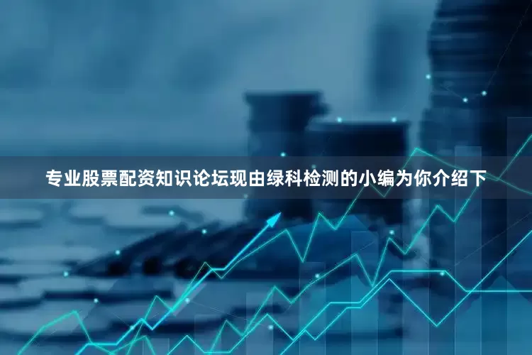专业股票配资知识论坛现由绿科检测的小编为你介绍下