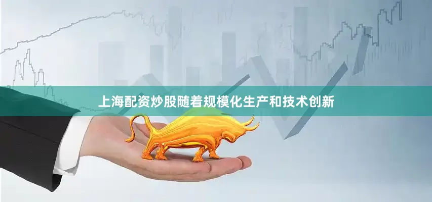 上海配资炒股随着规模化生产和技术创新