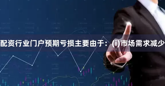 配资行业门户　　预期亏损主要由于：(i)市场需求减少