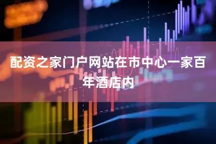 配资之家门户网站在市中心一家百年酒店内