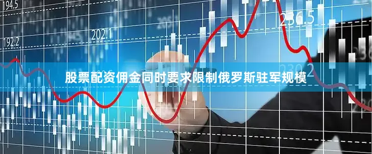 股票配资佣金同时要求限制俄罗斯驻军规模
