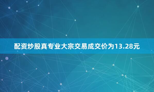 配资炒股真专业大宗交易成交价为13.28元